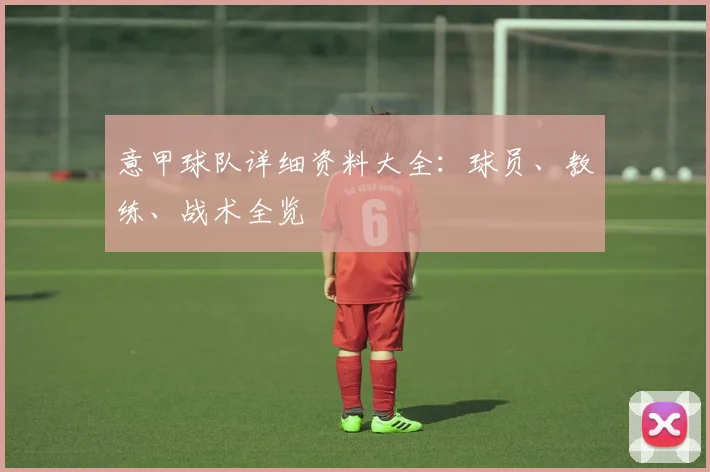 意甲球队详细资料大全:球员、教练、战术全览