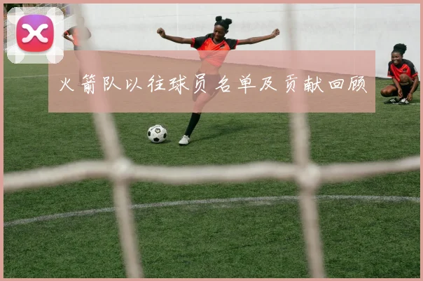 火箭队以往球员名单及贡献回顾