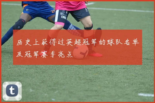 历史上获得过英超冠军的球队名单及冠军赛季亮点