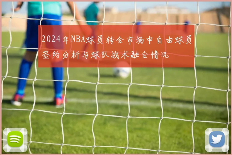 2024年NBA球员转会市场中自由球员签约分析与球队战术融合情况