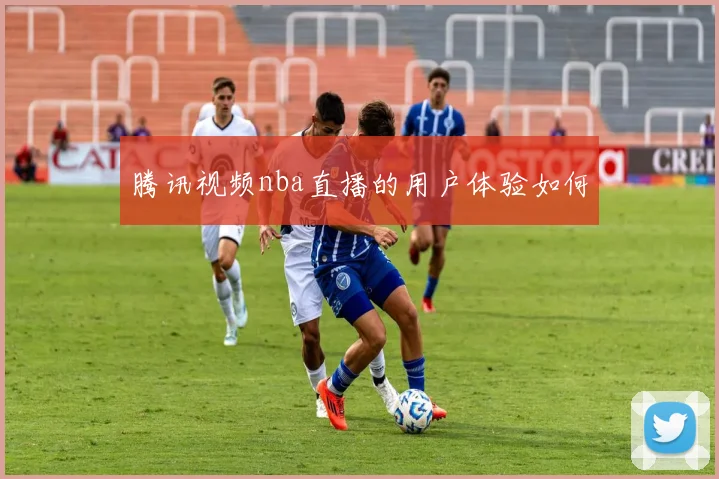 腾讯视频nba直播的用户体验如何