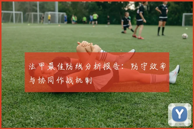 法甲最佳防线分析报告：防守效率与协同作战机制