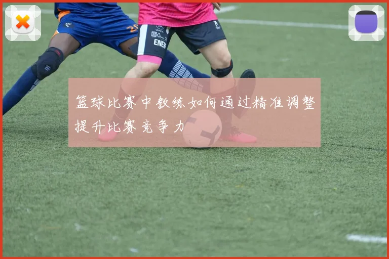 篮球比赛中教练如何通过精准调整提升比赛竞争力