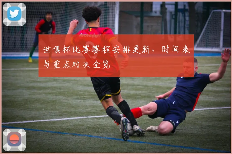 世俱杯比赛赛程安排更新，时间表与重点对决全览