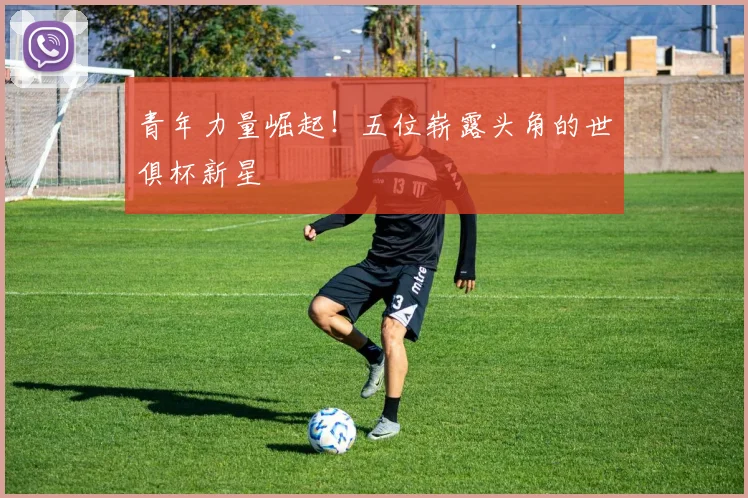 青年力量崛起!五位崭露头角的世俱杯新星