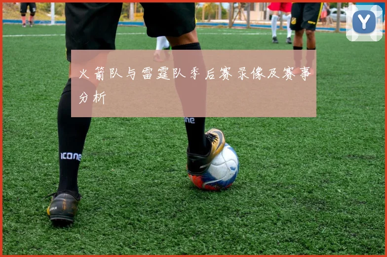 火箭队与雷霆队季后赛录像及赛事分析