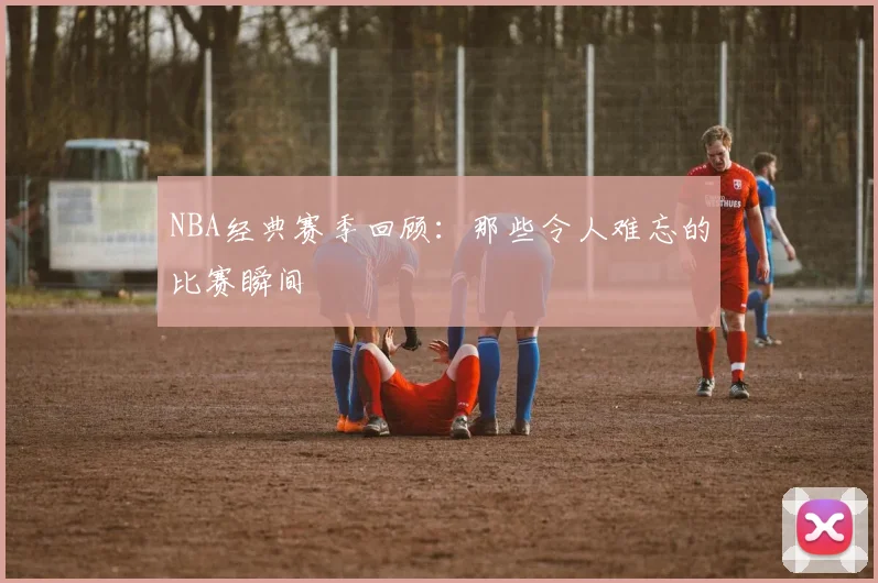 NBA经典赛季回顾:那些令人难忘的比赛瞬间