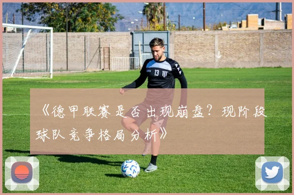 《德甲联赛是否出现崩盘?现阶段球队竞争格局分析》