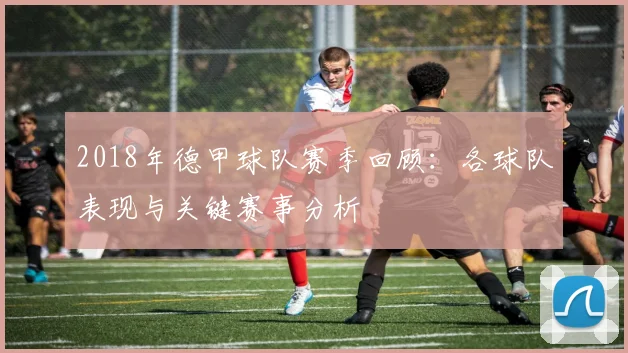 2018年德甲球队赛季回顾:各球队表现与关键赛事分析