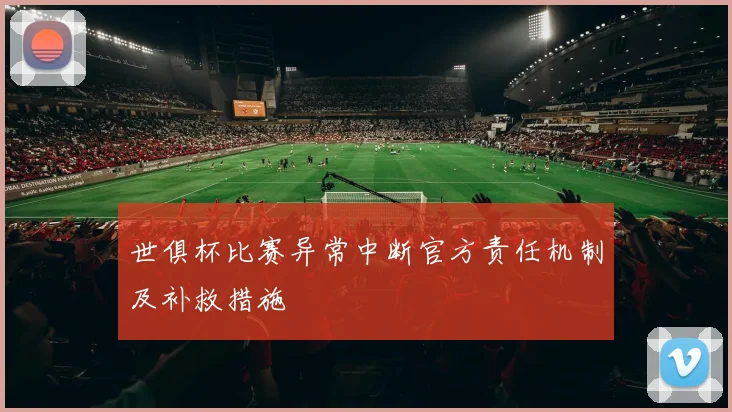 世俱杯比赛异常中断官方责任机制及补救措施