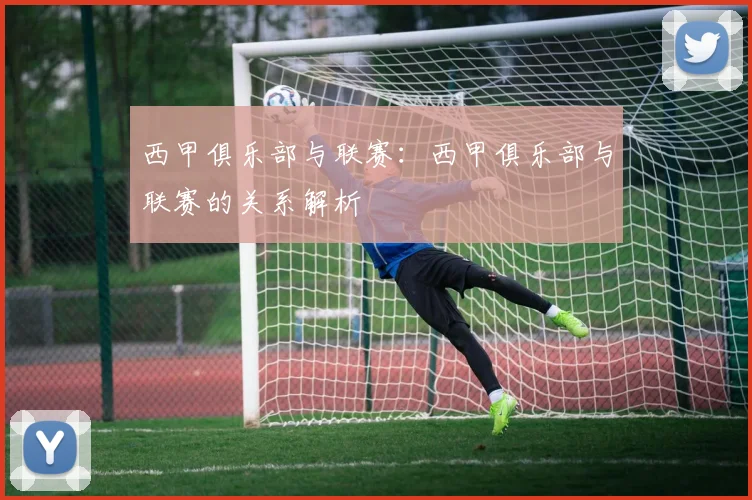 西甲俱乐部与联赛：西甲俱乐部与联赛的关系解析