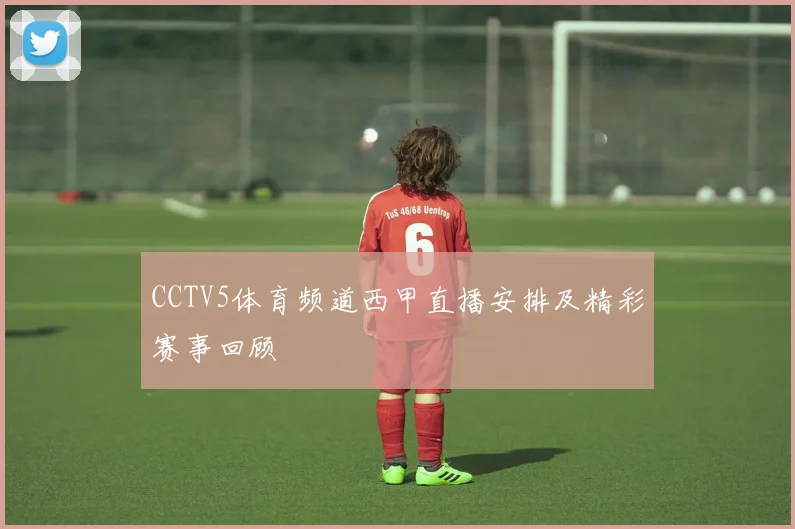 CCTV5体育频道西甲直播安排及精彩赛事回顾