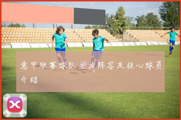 意甲联赛球队主力阵容及核心球员介绍