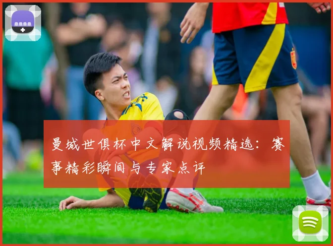 曼城世俱杯中文解说视频精选：赛事精彩瞬间与专家点评