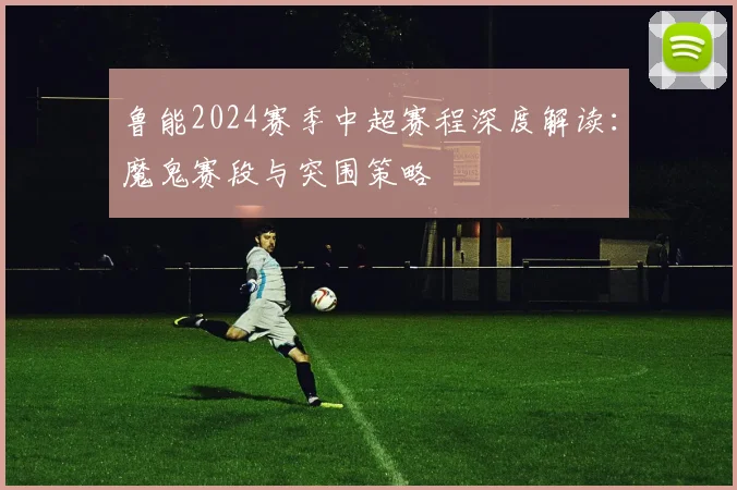 鲁能2024赛季中超赛程深度解读：魔鬼赛段与突围策略