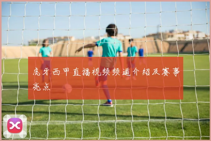 虎牙西甲直播视频频道介绍及赛事亮点