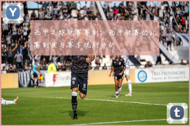 西甲足球联赛赛制:西甲联赛的比赛制度与赛季规则分析